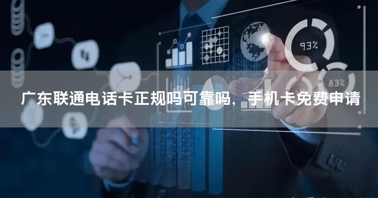 广东联通电话卡正规吗可靠吗，手机卡免费申请