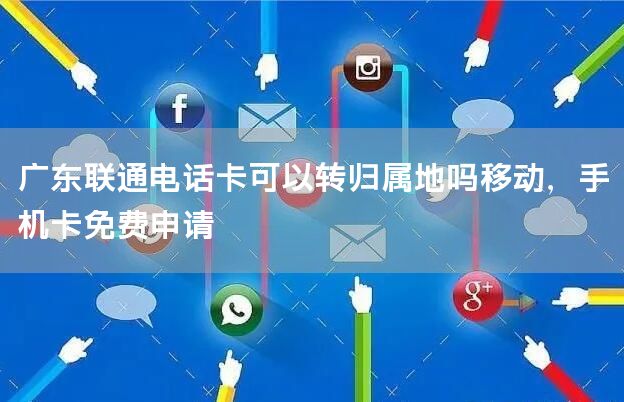 广东联通电话卡可以转归属地吗移动，手机卡免费申请