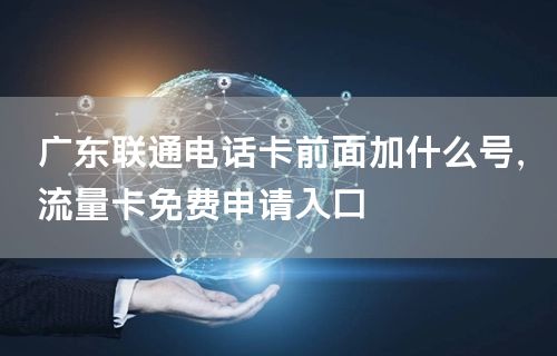 广东联通电话卡前面加什么号，流量卡免费申请入口
