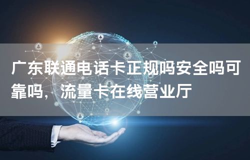 广东联通电话卡正规吗安全吗可靠吗，流量卡在线营业厅