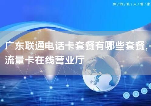 广东联通电话卡套餐有哪些套餐，流量卡在线营业厅