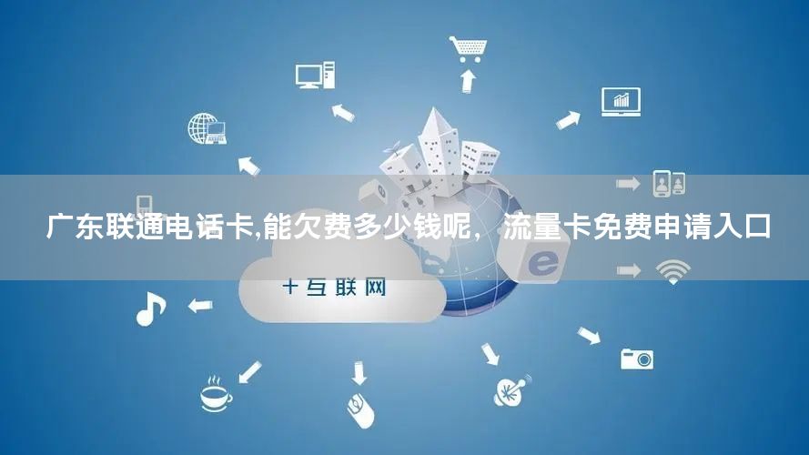 广东联通电话卡,能欠费多少钱呢，流量卡免费申请入口