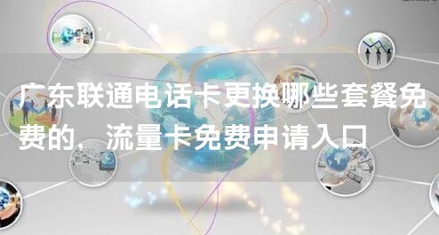 广东联通电话卡更换哪些套餐免费的，流量卡免费申请入口