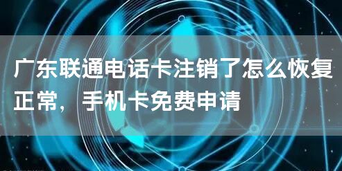 广东联通电话卡注销了怎么恢复正常，手机卡免费申请
