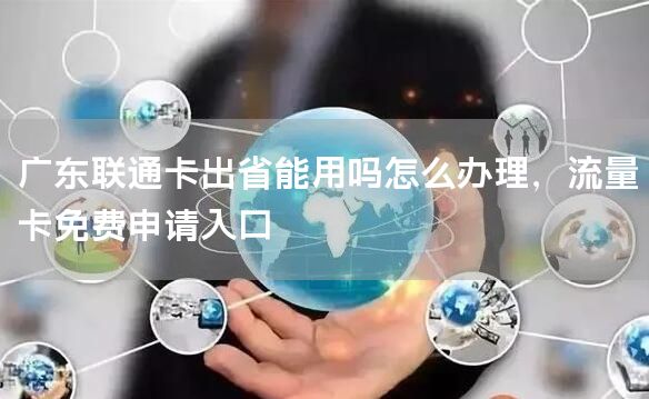 广东联通卡出省能用吗怎么办理，流量卡免费申请入口