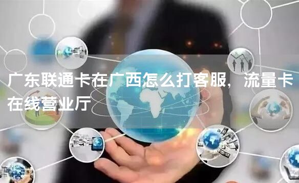 广东联通卡在广西怎么打客服，流量卡在线营业厅