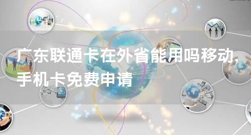 广东联通卡在外省能用吗移动，手机卡免费申请