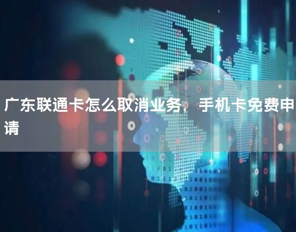 广东联通卡怎么取消业务，手机卡免费申请