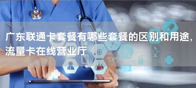 广东联通卡套餐有哪些套餐的区别和用途，流量卡在线营业厅