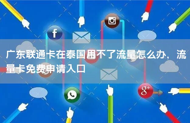 广东联通卡在泰国用不了流量怎么办，流量卡免费申请入口