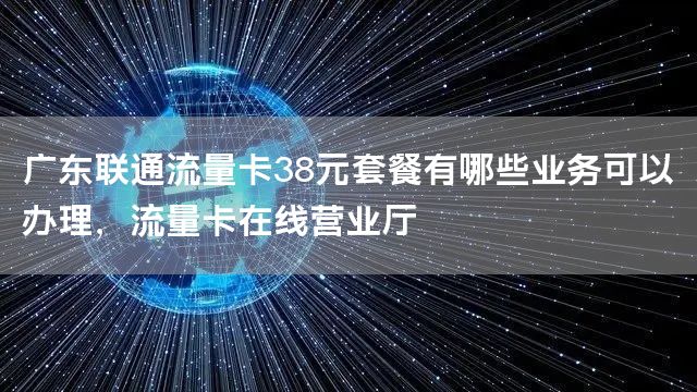 广东联通流量卡38元套餐有哪些业务可以办理，流量卡在线营业厅