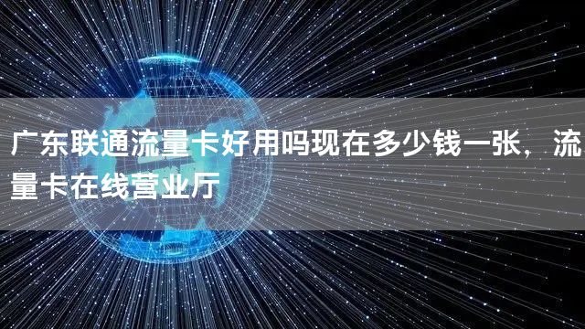 广东联通流量卡好用吗现在多少钱一张，流量卡在线营业厅