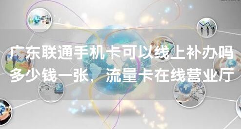 广东联通手机卡可以线上补办吗多少钱一张，流量卡在线营业厅
