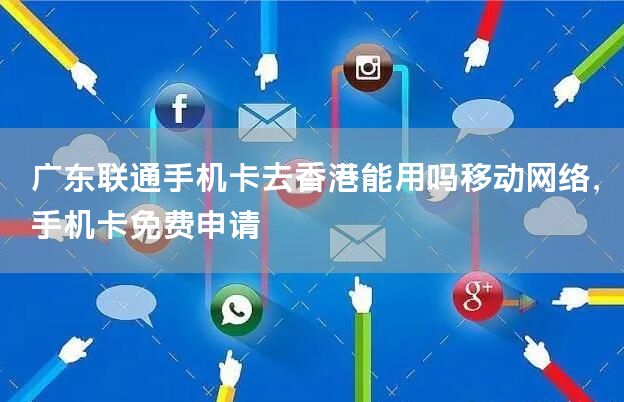 广东联通手机卡去香港能用吗移动网络，手机卡免费申请