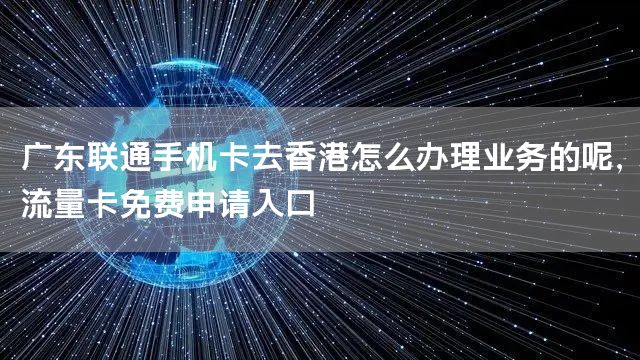 广东联通手机卡去香港怎么办理业务的呢，流量卡免费申请入口