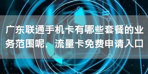 广东联通手机卡有哪些套餐的业务范围呢，流量卡免费申请入口
