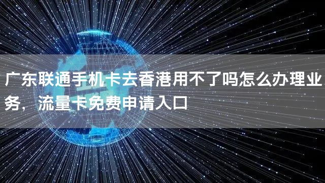 广东联通手机卡去香港用不了吗怎么办理业务，流量卡免费申请入口