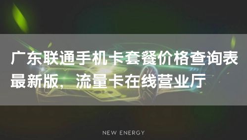 广东联通手机卡套餐价格查询表最新版，流量卡在线营业厅