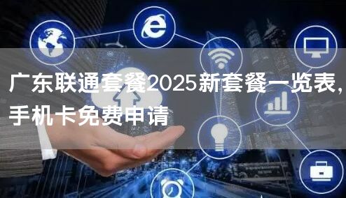 广东联通套餐2025新套餐一览表，手机卡免费申请