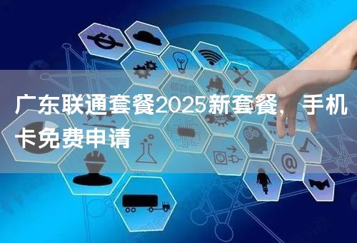广东联通套餐2025新套餐，手机卡免费申请