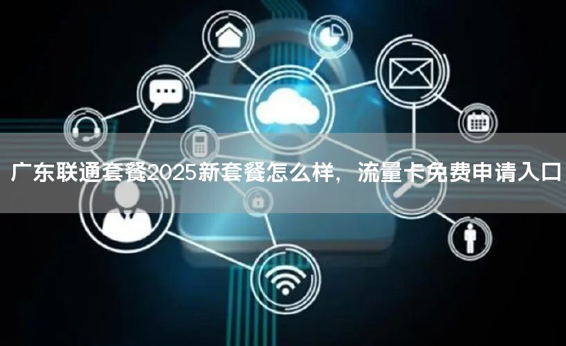 广东联通套餐2025新套餐怎么样，流量卡免费申请入口