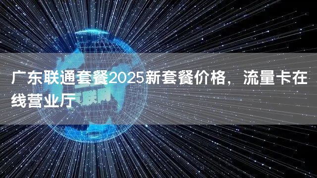 广东联通套餐2025新套餐价格，流量卡在线营业厅