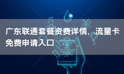广东联通套餐资费详情，流量卡免费申请入口