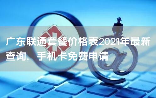 广东联通套餐价格表2021年最新查询，手机卡免费申请