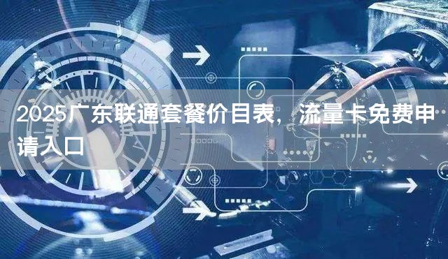 2025广东联通套餐价目表，流量卡免费申请入口