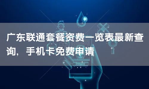 广东联通套餐资费一览表最新查询，手机卡免费申请