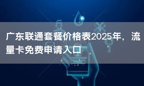 广东联通套餐价格表2025年，流量卡免费申请入口