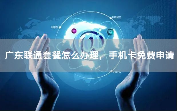 广东联通套餐怎么办理，手机卡免费申请