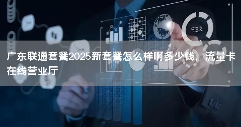 广东联通套餐2025新套餐怎么样啊多少钱，流量卡在线营业厅