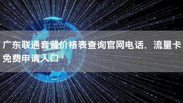 广东联通套餐价格表查询官网电话，流量卡免费申请入口