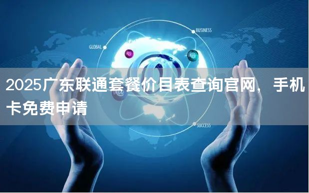 2025广东联通套餐价目表查询官网，手机卡免费申请
