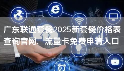 广东联通套餐2025新套餐价格表查询官网，流量卡免费申请入口
