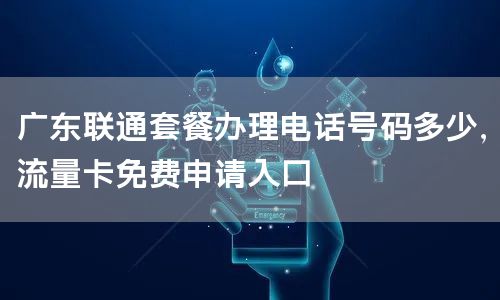 广东联通套餐办理电话号码多少，流量卡免费申请入口