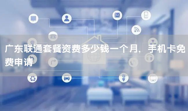 广东联通套餐资费多少钱一个月，手机卡免费申请
