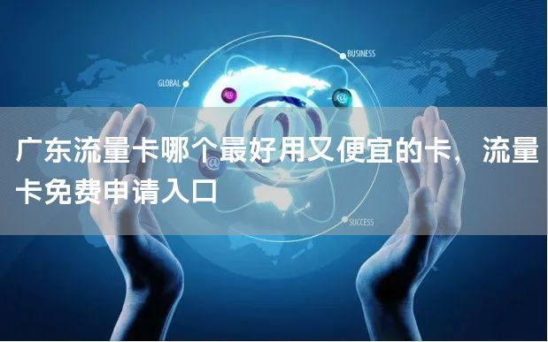 广东流量卡哪个最好用又便宜的卡，流量卡免费申请入口