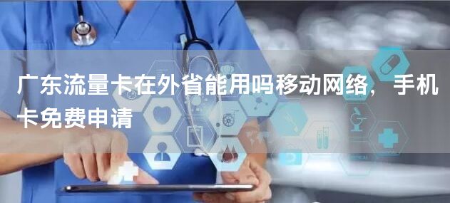 广东流量卡在外省能用吗移动网络，手机卡免费申请