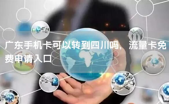 广东手机卡可以转到四川吗，流量卡免费申请入口