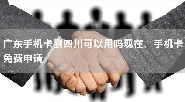广东手机卡到四川可以用吗现在，手机卡免费申请
