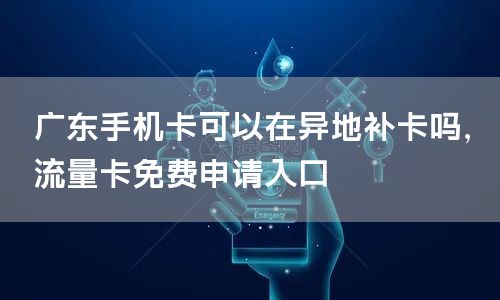 广东手机卡可以在异地补卡吗，流量卡免费申请入口
