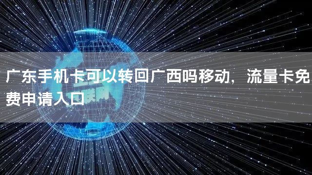 广东手机卡可以转回广西吗移动，流量卡免费申请入口
