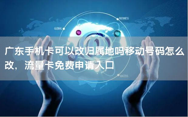 广东手机卡可以改归属地吗移动号码怎么改，流量卡免费申请入口