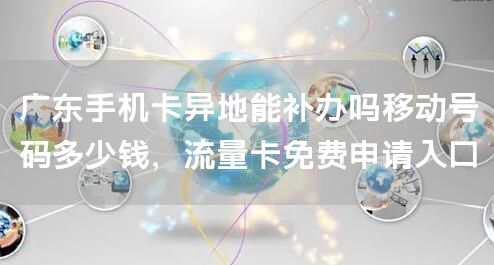 广东手机卡异地能补办吗移动号码多少钱，流量卡免费申请入口