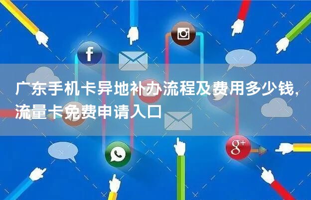 广东手机卡异地补办流程及费用多少钱，流量卡免费申请入口