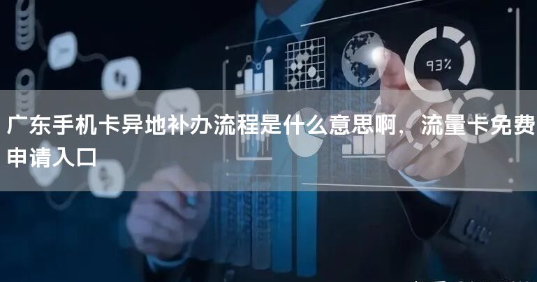 广东手机卡异地补办流程是什么意思啊，流量卡免费申请入口