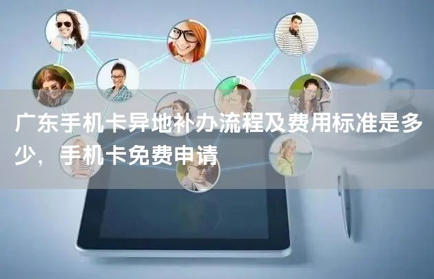 广东手机卡异地补办流程及费用标准是多少，手机卡免费申请