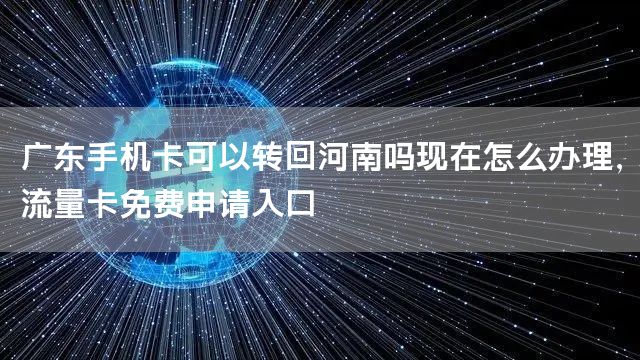 广东手机卡可以转回河南吗现在怎么办理，流量卡免费申请入口